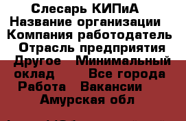 Слесарь КИПиА › Название организации ­ Компания-работодатель › Отрасль предприятия ­ Другое › Минимальный оклад ­ 1 - Все города Работа » Вакансии   . Амурская обл.